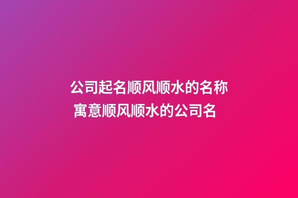 公司起名顺风顺水的名称 寓意顺风顺水的公司名-第1张-公司起名-玄机派